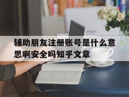 关于辅助朋友注册账号是什么意思啊安全吗知乎文章的信息