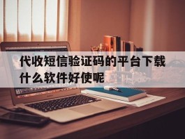 代收短信验证码的平台下载什么软件好使呢的简单介绍