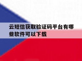 关于云短信获取验证码平台有哪些软件可以下载的信息
