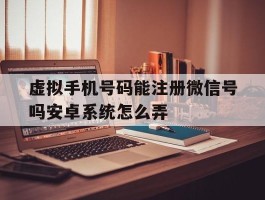 虚拟手机号码能注册微信号吗安卓系统怎么弄
