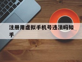 注册用虚拟手机号违法吗知乎的简单介绍