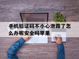 手机验证码不小心泄露了怎么办呢安全吗苹果