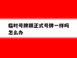 临时号牌跟正式号牌一样吗怎么办