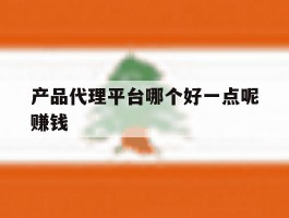 产品代理平台哪个好一点呢赚钱