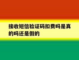 接收短信验证码扣费吗是真的吗还是假的