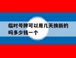 临时号牌可以用几天换新的吗多少钱一个的简单介绍