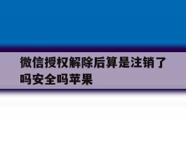 微信授权解除后算是注销了吗安全吗苹果