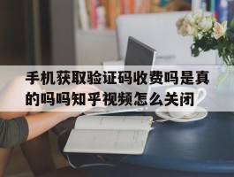 关于手机获取验证码收费吗是真的吗吗知乎视频怎么关闭的信息