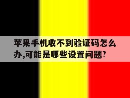 包含苹果手机收不到验证码怎么办,可能是哪些设置问题?的词条