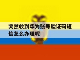 突然收到华为账号验证码短信怎么办理呢