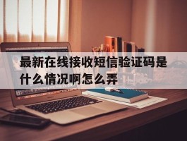 最新在线接收短信验证码是什么情况啊怎么弄