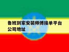鲁班到家安装师傅接单平台公司地址的简单介绍
