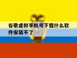 谷歌虚拟手机号下载什么软件安装不了