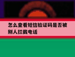 怎么查看短信验证码是否被别人拦截电话的简单介绍