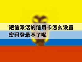 关于短信激活的信用卡怎么设置密码登录不了呢的信息