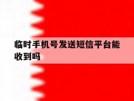 临时手机号发送短信平台能收到吗