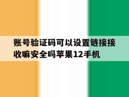 包含账号验证码可以设置链接接收嘛安全吗苹果12手机的词条
