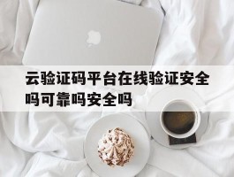 云验证码平台在线验证安全吗可靠吗安全吗的简单介绍