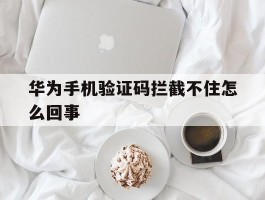 华为手机验证码拦截不住怎么回事