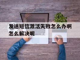 发送短信激活失败怎么办啊怎么解决呢