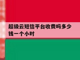 超级云短信平台收费吗多少钱一个小时
