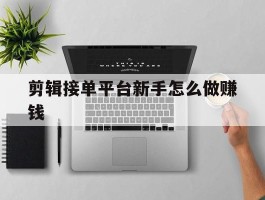 剪辑接单平台新手怎么做赚钱