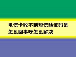关于电信卡收不到短信验证码是怎么回事呀怎么解决的信息