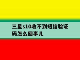 三星s10收不到短信验证码怎么回事儿