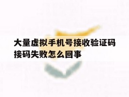 大量虚拟手机号接收验证码接码失败怎么回事