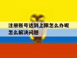 包含注册账号达到上限怎么办呢怎么解决问题的词条