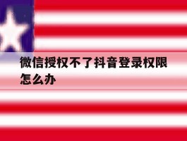 微信授权不了抖音登录权限怎么办