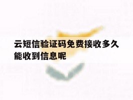 云短信验证码免费接收多久能收到信息呢的简单介绍