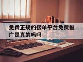 免费正规的接单平台免费推广是真的吗吗的简单介绍
