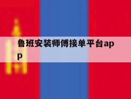 鲁班安装师傅接单平台app