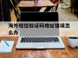 海外短信验证码地址错误怎么办