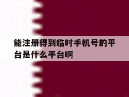 关于能注册得到临时手机号的平台是什么平台啊的信息
