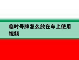 临时号牌怎么放在车上使用视频的简单介绍