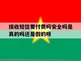 关于接收短信要付费吗安全吗是真的吗还是假的呀的信息