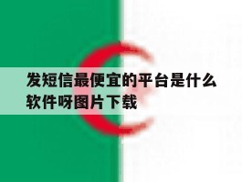 发短信最便宜的平台是什么软件呀图片下载的简单介绍