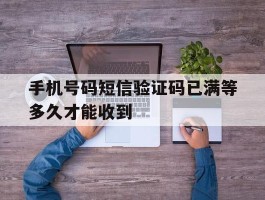 手机号码短信验证码已满等多久才能收到