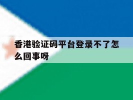 香港验证码平台登录不了怎么回事呀的简单介绍