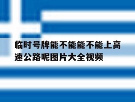 临时号牌能不能能不能上高速公路呢图片大全视频的简单介绍