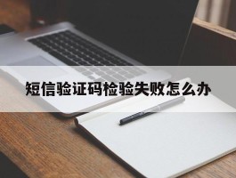 短信验证码检验失败怎么办