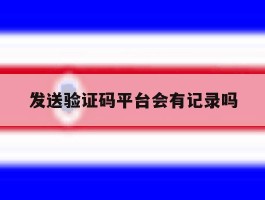 发送验证码平台会有记录吗