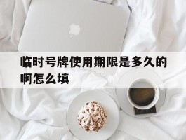 临时号牌使用期限是多久的啊怎么填