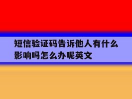 关于短信验证码告诉他人有什么影响吗怎么办呢英文的信息