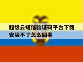 包含超级云短信验证码平台下载安装不了怎么回事的词条