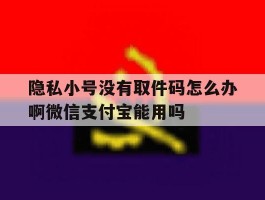 关于隐私小号没有取件码怎么办啊微信支付宝能用吗的信息