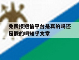 免费接短信平台是真的吗还是假的啊知乎文章的简单介绍