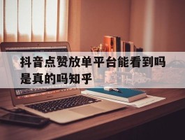 抖音点赞放单平台能看到吗是真的吗知乎